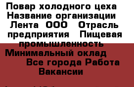 Повар холодного цеха › Название организации ­ Лента, ООО › Отрасль предприятия ­ Пищевая промышленность › Минимальный оклад ­ 18 000 - Все города Работа » Вакансии   